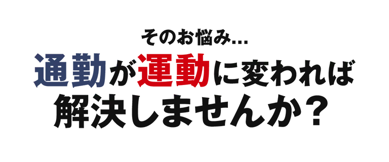 そのお悩み...通勤が運動に変われば解決しませんか？