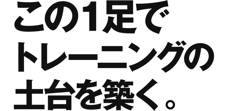 この１足でトレーニングの土台を築く。